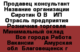 Продавец-консультант › Название организации ­ Сиротин О.В., ИП › Отрасль предприятия ­ Розничная торговля › Минимальный оклад ­ 40 000 - Все города Работа » Вакансии   . Амурская обл.,Благовещенск г.